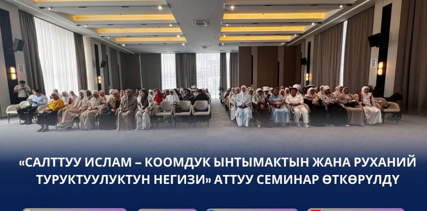 «САЛТТУУ ИСЛАМ – КООМДУК ЫНТЫМАКТЫН ЖАНА РУХАНИЙ ТУРУКТУУЛУКТУН НЕГИЗИ» АТТУУ СЕМИНАР ӨТКӨРҮЛДҮ